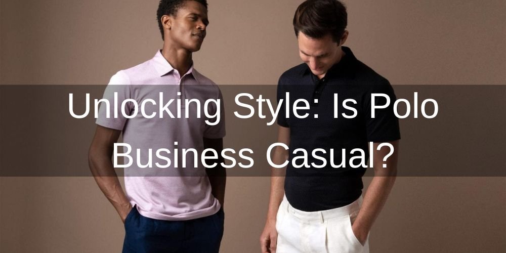 Unlocking Style: Is Polo Business Casual?
